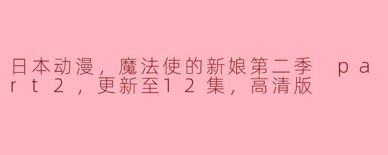 魔法使的新娘第二季Part 2更新至12集的高清版有什么看点？